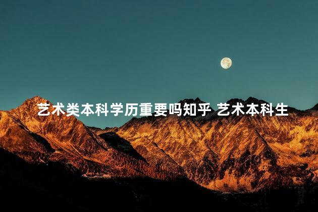 艺术类本科学历重要吗知乎 艺术本科生和文化本科生的区别